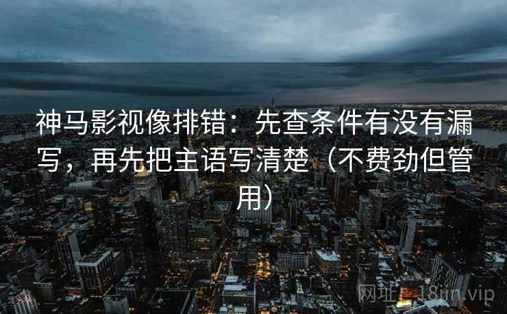 神马影视像排错：先查条件有没有漏写，再先把主语写清楚（不费劲但管用）
