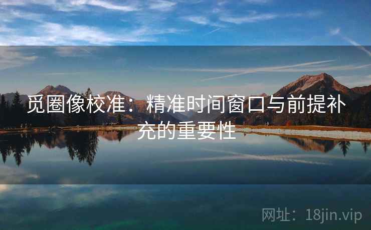 觅圈像校准：精准时间窗口与前提补充的重要性