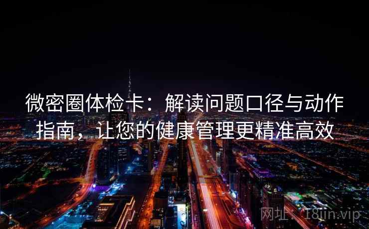 微密圈体检卡:解读问题口径与动作指南,让您的健康管理更精准高效