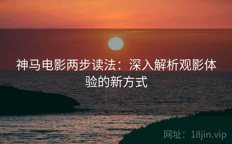 神马电影两步读法：深入解析观影体验的新方式