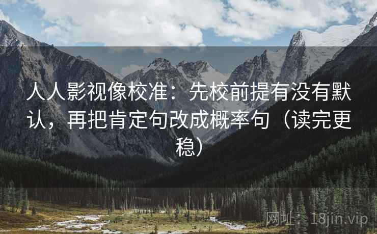 人人影视像校准：先校前提有没有默认，再把肯定句改成概率句（读完更稳）