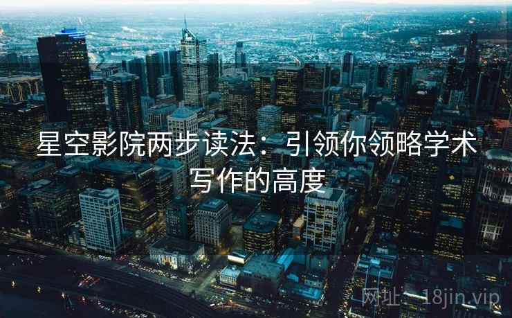 星空影院两步读法:引领你领略学术写作的高度