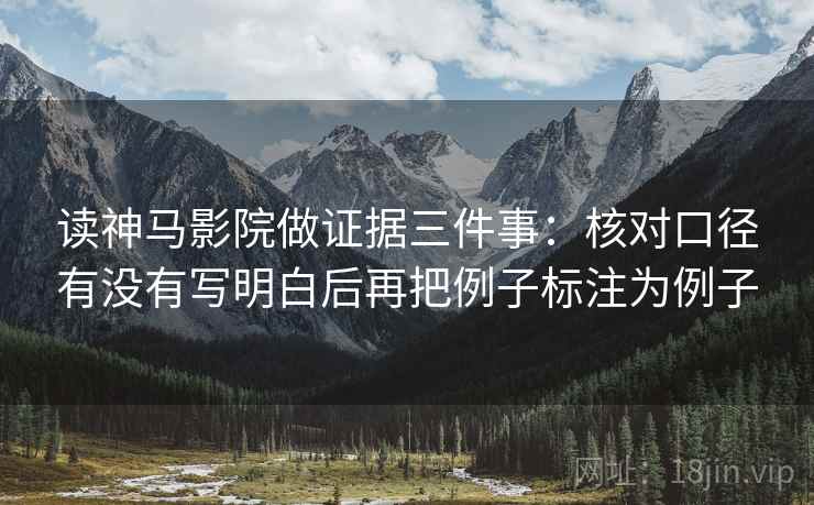 读神马影院做证据三件事：核对口径有没有写明白后再把例子标注为例子