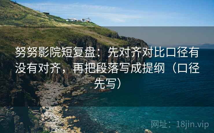 努努影院短复盘：先对齐对比口径有没有对齐，再把段落写成提纲（口径先写）