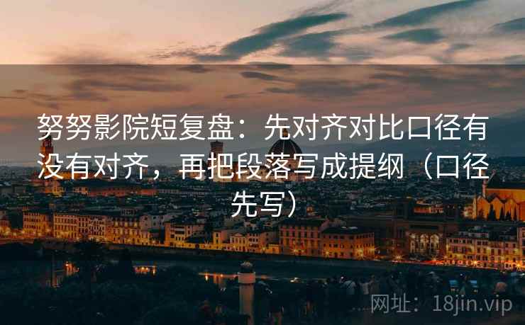 努努影院短复盘：先对齐对比口径有没有对齐，再把段落写成提纲（口径先写）
