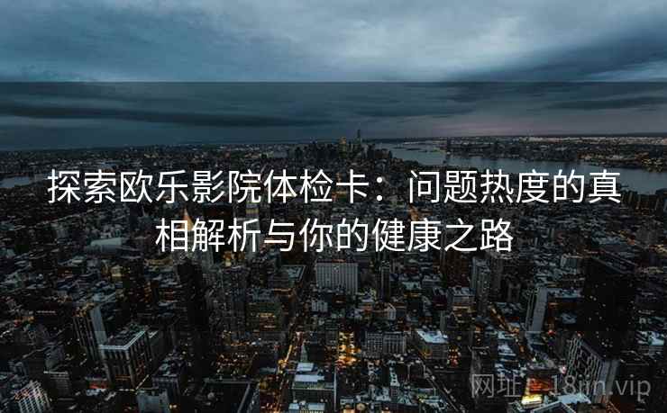 探索欧乐影院体检卡:问题热度的真相解析与你的健康之路