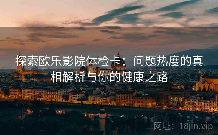 探索欧乐影院体检卡:问题热度的真相解析与你的健康之路