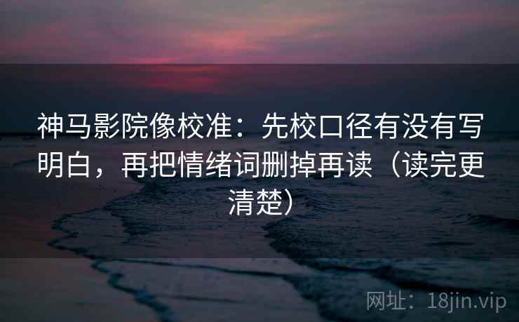 神马影院像校准：先校口径有没有写明白，再把情绪词删掉再读（读完更清楚）