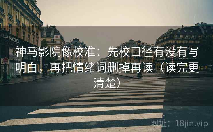 神马影院像校准：先校口径有没有写明白，再把情绪词删掉再读（读完更清楚）
