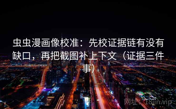 虫虫漫画像校准：先校证据链有没有缺口，再把截图补上下文（证据三件事）