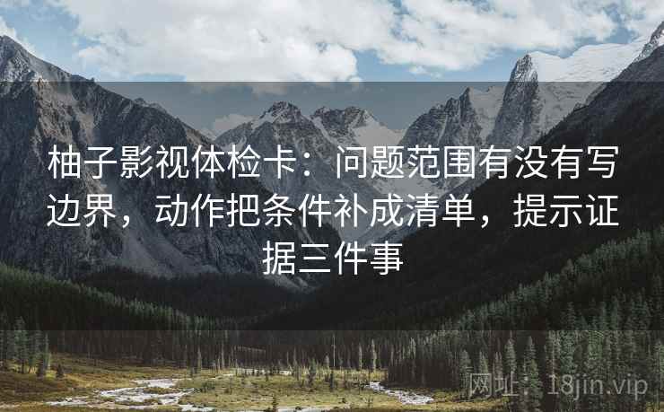 柚子影视体检卡:问题范围有没有写边界,动作把条件补成清单,提示证据三件事