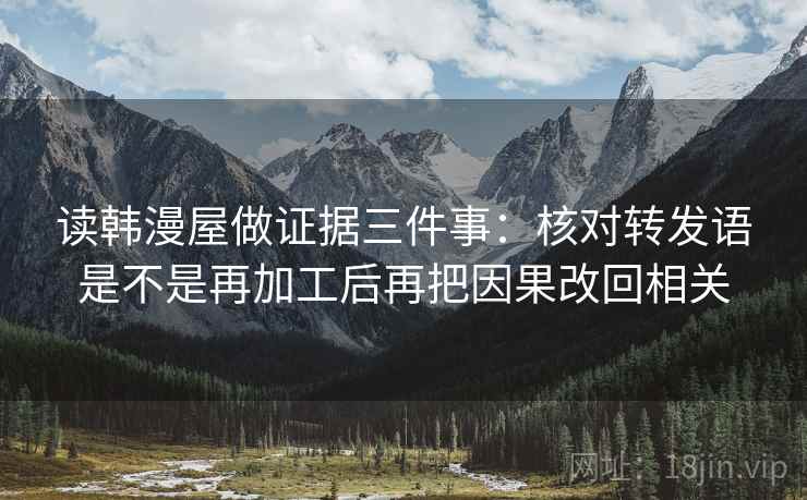 读韩漫屋做证据三件事：核对转发语是不是再加工后再把因果改回相关