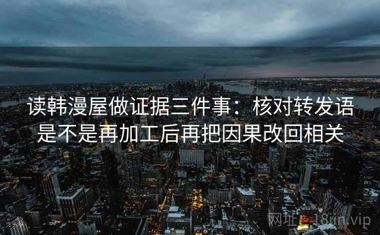 读韩漫屋做证据三件事：核对转发语是不是再加工后再把因果改回相关