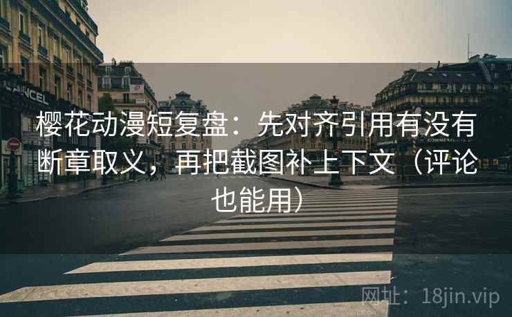 樱花动漫短复盘：先对齐引用有没有断章取义，再把截图补上下文（评论也能用）