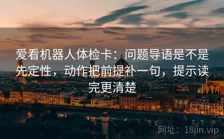 爱看机器人体检卡：问题导语是不是先定性，动作把前提补一句，提示读完更清楚