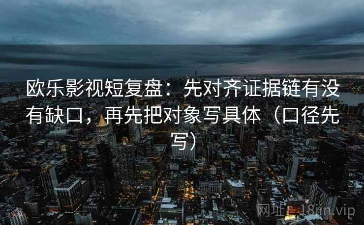 欧乐影视短复盘：先对齐证据链有没有缺口，再先把对象写具体（口径先写）