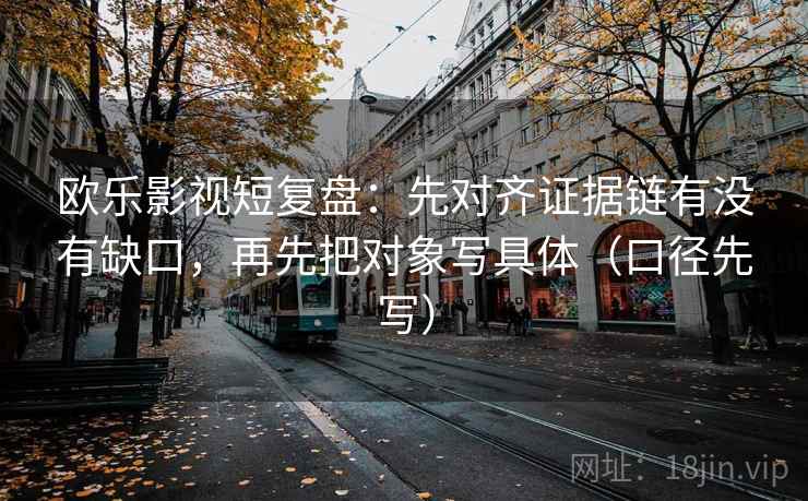 欧乐影视短复盘:先对齐证据链有没有缺口,再先把对象写具体(口径先写)