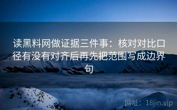 读黑料网做证据三件事:核对对比口径有没有对齐后再先把范围写成边界句