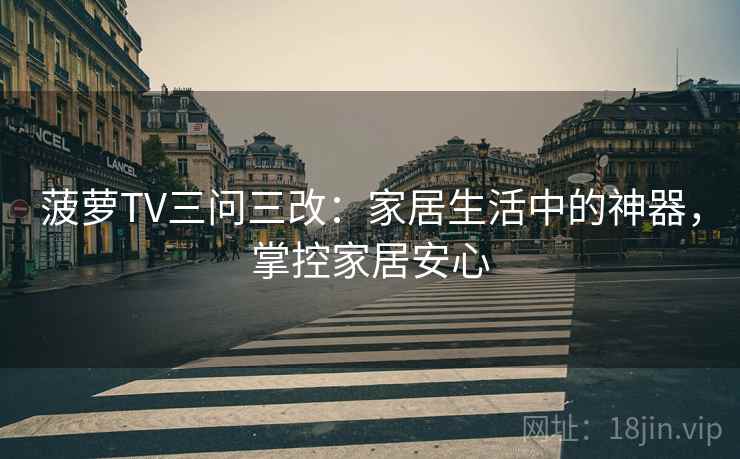 菠萝TV三问三改：家居生活中的神器，掌控家居安心