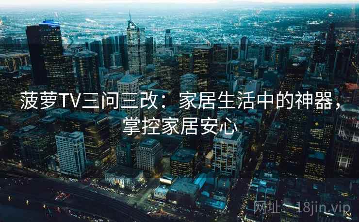 菠萝TV三问三改：家居生活中的神器，掌控家居安心