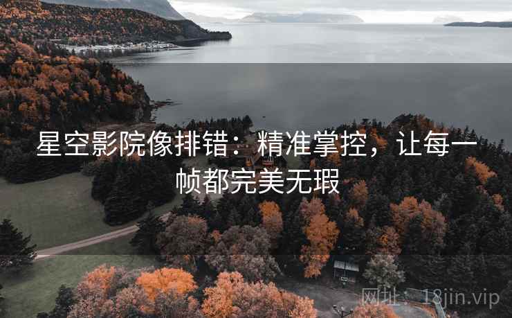 星空影院像排错:精准掌控,让每一帧都完美无瑕