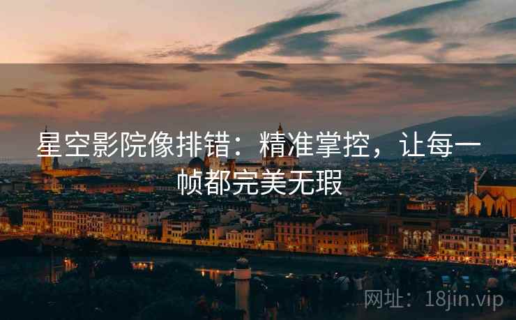 星空影院像排错:精准掌控,让每一帧都完美无瑕