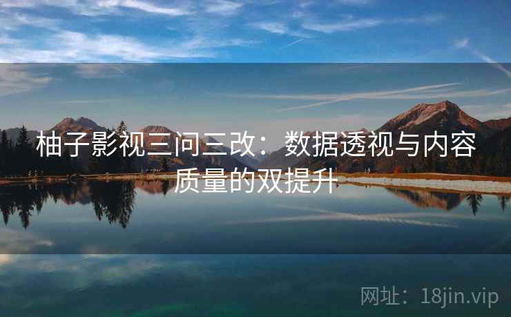 柚子影视三问三改：数据透视与内容质量的双提升