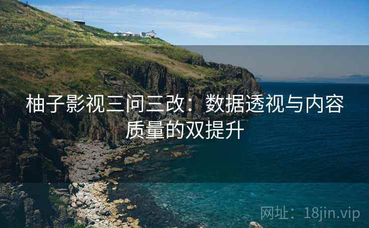 柚子影视三问三改：数据透视与内容质量的双提升