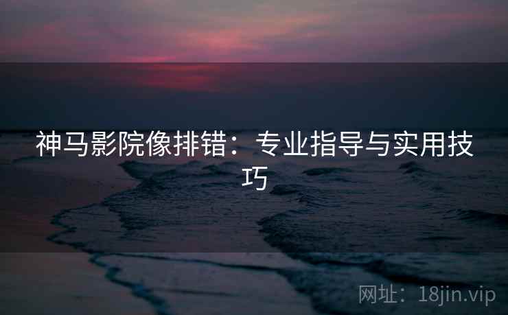 神马影院像排错:专业指导与实用技巧