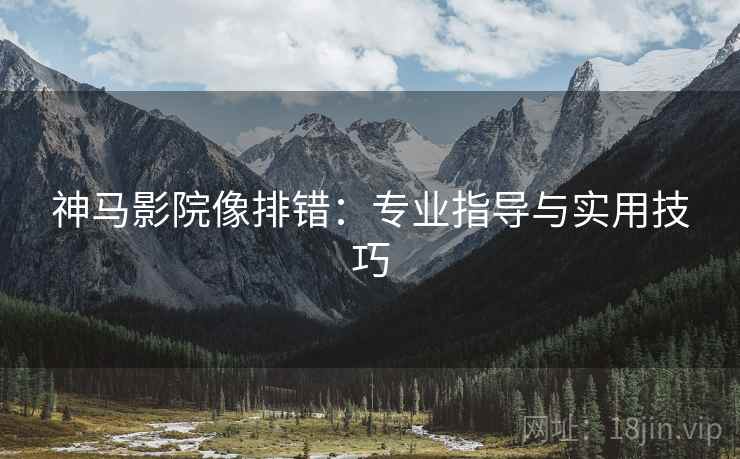 神马影院像排错:专业指导与实用技巧