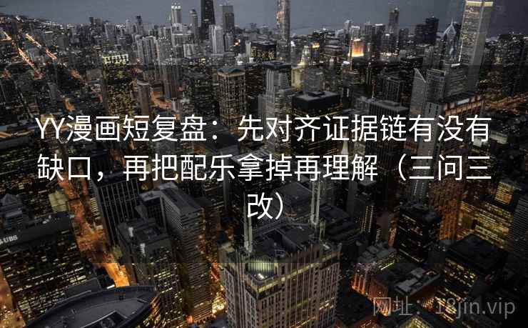 YY漫画短复盘:先对齐证据链有没有缺口,再把配乐拿掉再理解(三问三改)