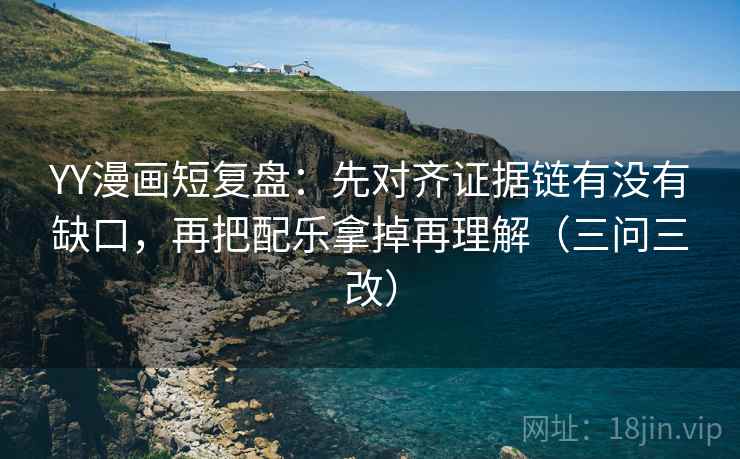 YY漫画短复盘:先对齐证据链有没有缺口,再把配乐拿掉再理解(三问三改)