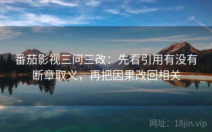 番茄影视三问三改：先看引用有没有断章取义，再把因果改回相关