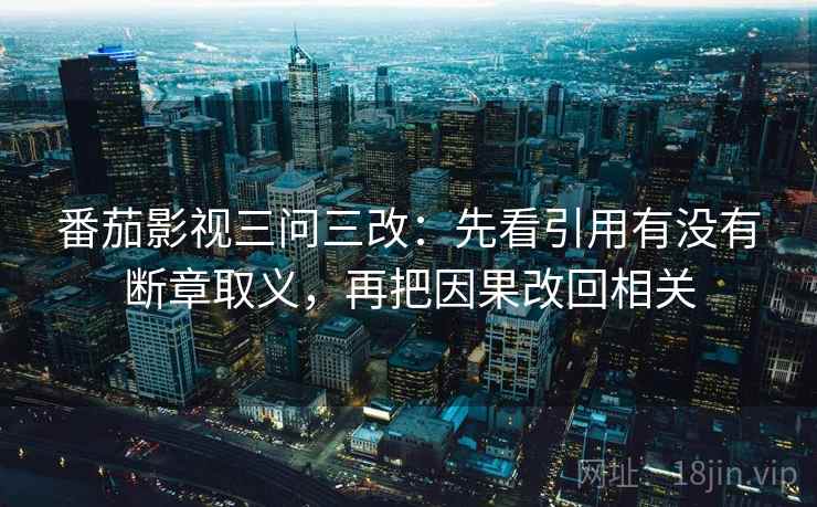 番茄影视三问三改：先看引用有没有断章取义，再把因果改回相关