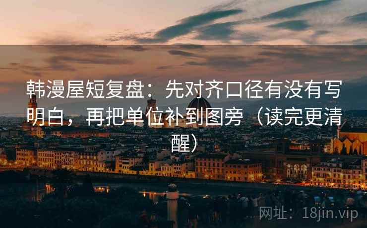 韩漫屋短复盘：先对齐口径有没有写明白，再把单位补到图旁（读完更清醒）