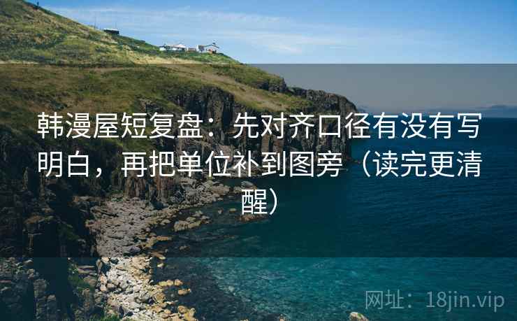 韩漫屋短复盘：先对齐口径有没有写明白，再把单位补到图旁（读完更清醒）