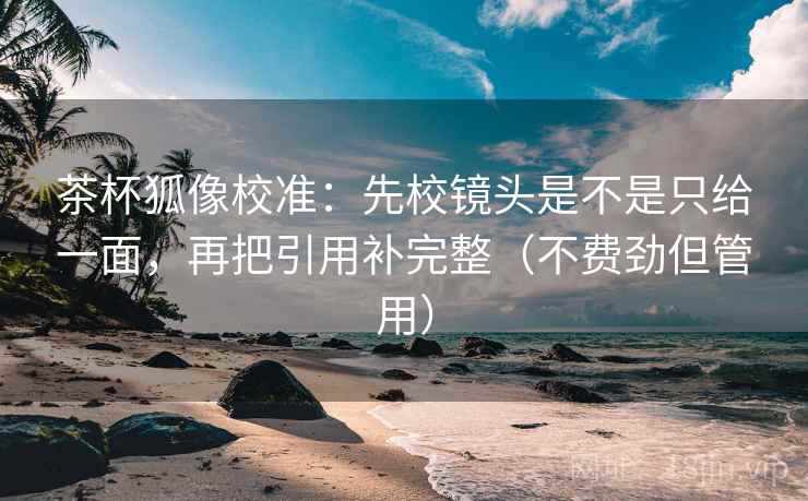 茶杯狐像校准：先校镜头是不是只给一面，再把引用补完整（不费劲但管用）