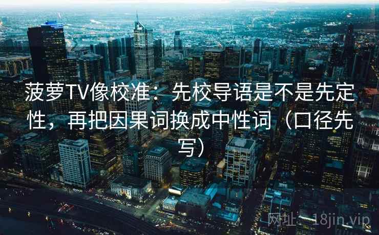 菠萝TV像校准：先校导语是不是先定性，再把因果词换成中性词（口径先写）