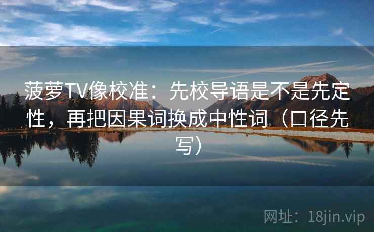 菠萝TV像校准：先校导语是不是先定性，再把因果词换成中性词（口径先写）
