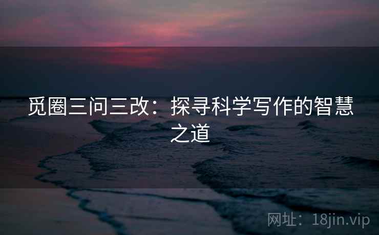 觅圈三问三改:探寻科学写作的智慧之道 第1张 觅圈三问三改:探寻科学写作的智慧之道 第1张
