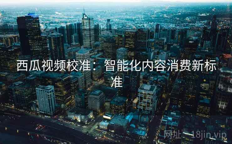 西瓜视频校准：智能化内容消费新标准