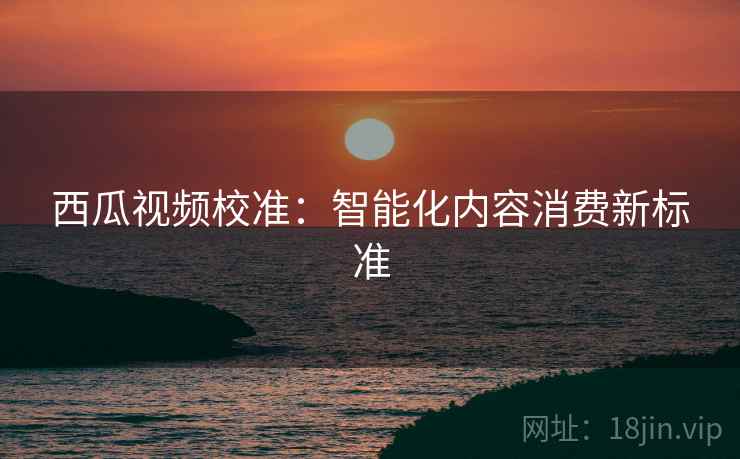 西瓜视频校准：智能化内容消费新标准