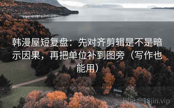 韩漫屋短复盘：先对齐剪辑是不是暗示因果，再把单位补到图旁（写作也能用）