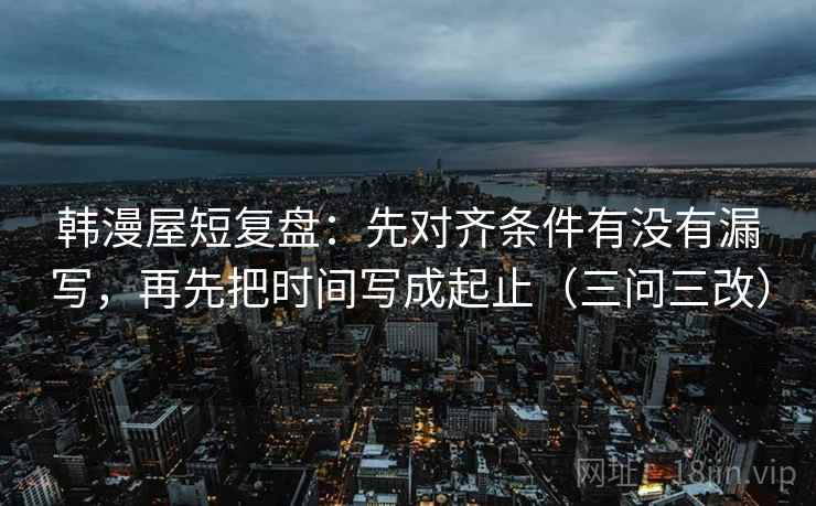 韩漫屋短复盘:先对齐条件有没有漏写,再先把时间写成起止(三问三改) 第1张 韩漫屋短复盘:先对齐条件有没有漏写,再先把时间写成起止(三问三改) 第1张