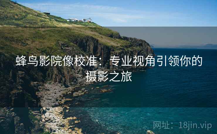 蜂鸟影院像校准:专业视角引领你的摄影之旅 第1张 蜂鸟影院像校准:专业视角引领你的摄影之旅 第1张