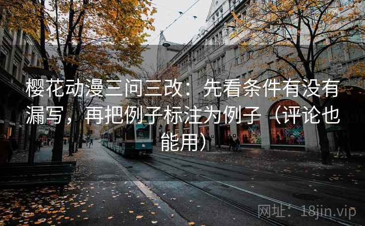 樱花动漫三问三改：先看条件有没有漏写，再把例子标注为例子（评论也能用）