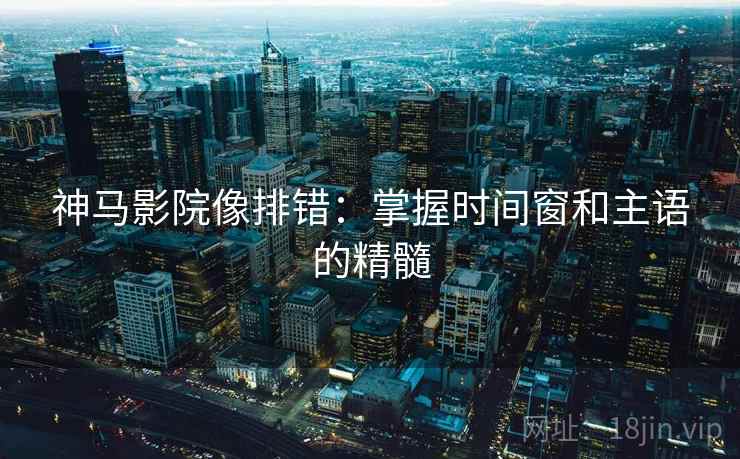 神马影院像排错：掌握时间窗和主语的精髓