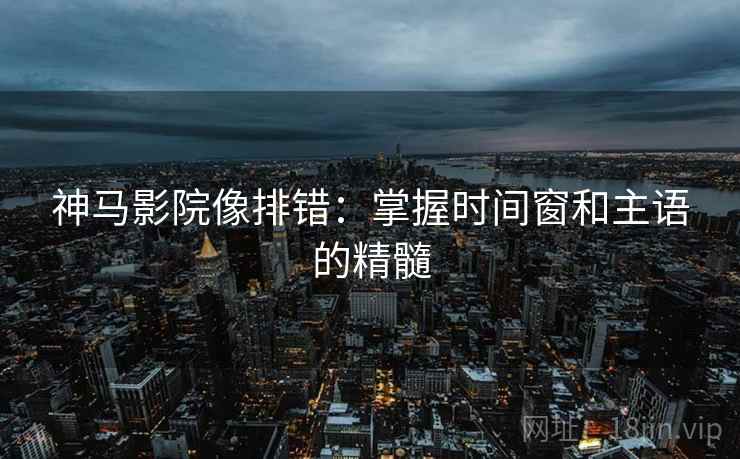 神马影院像排错：掌握时间窗和主语的精髓