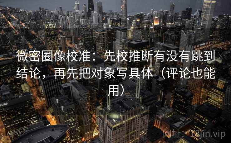 微密圈像校准：先校推断有没有跳到结论，再先把对象写具体（评论也能用）  第2张