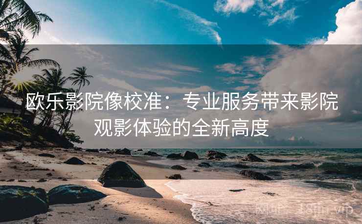 欧乐影院像校准:专业服务带来影院观影体验的全新高度 第1张 欧乐影院像校准:专业服务带来影院观影体验的全新高度 第1张